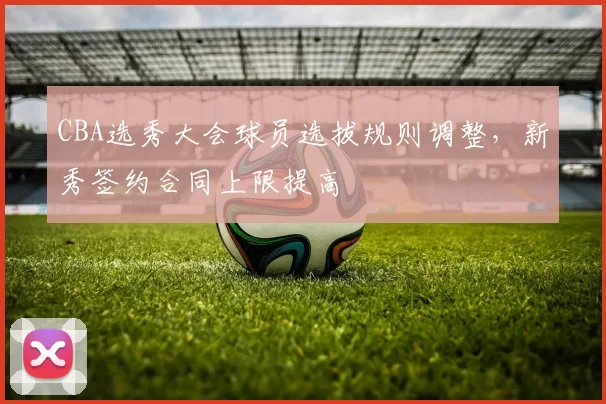 CBA选秀大会球员选拔规则调整，新秀签约合同上限提高