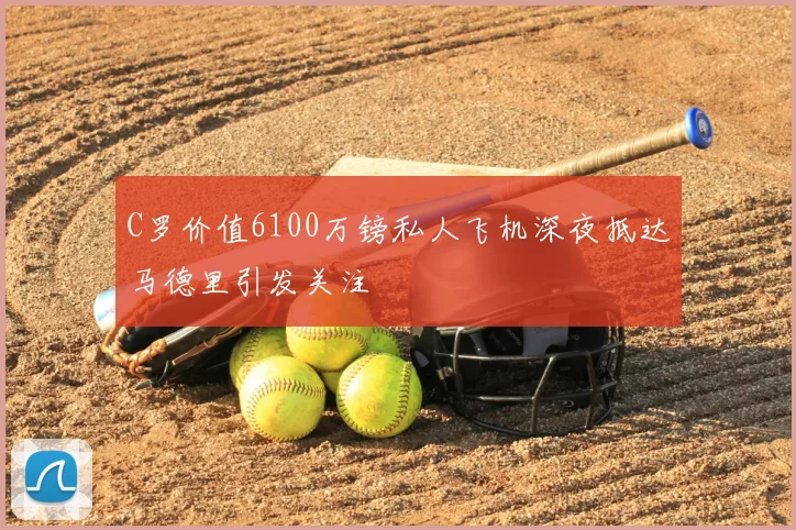 C罗价值6100万镑私人飞机深夜抵达马德里引发关注