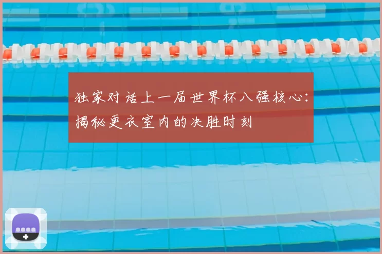 独家对话上一届世界杯八强核心:揭秘更衣室内的决胜时刻