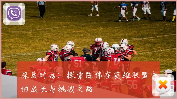 深度对话：探索陈伟在英雄联盟中的成长与挑战之路