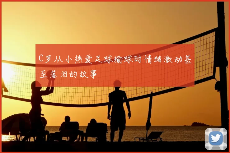 C罗从小热爱足球输球时情绪激动甚至落泪的故事