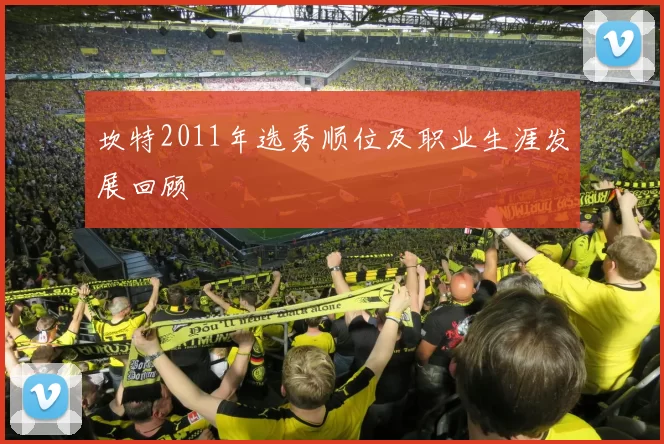 坎特2011年选秀顺位及职业生涯发展回顾
