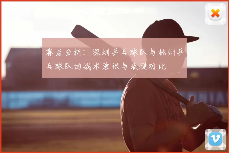 赛后分析:深圳乒乓球队与杭州乒乓球队的战术意识与表现对比