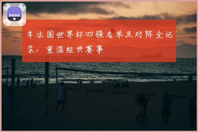年法国世界杯四强名单及对阵全记录，重温经典赛事