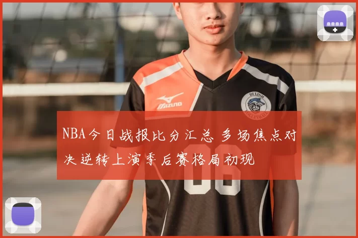 NBA今日战报比分汇总 多场焦点对决逆转上演季后赛格局初现