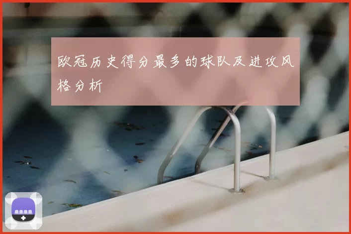 欧冠历史得分最多的球队及进攻风格分析