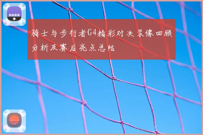 骑士与步行者G4精彩对决录像回顾分析及赛后亮点总结