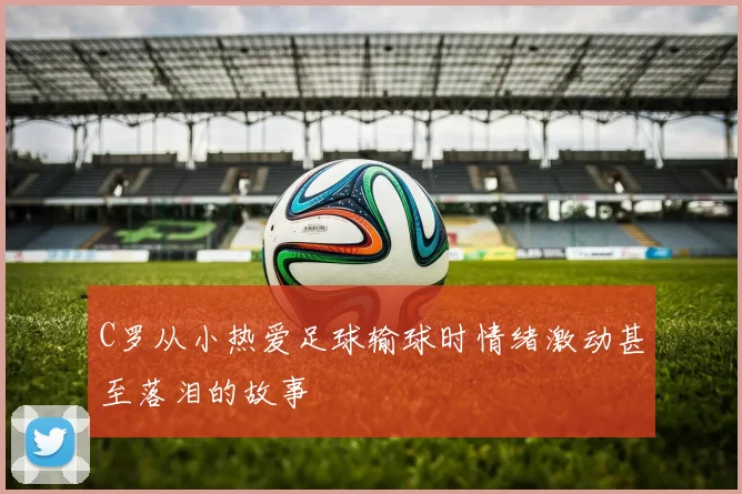 C罗从小热爱足球输球时情绪激动甚至落泪的故事