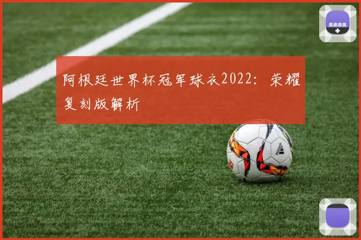 阿根廷世界杯冠军球衣2022:荣耀复刻版解析