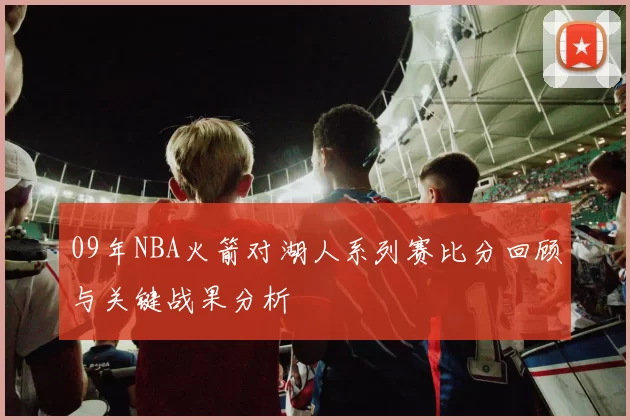 09年NBA火箭对湖人系列赛比分回顾与关键战果分析