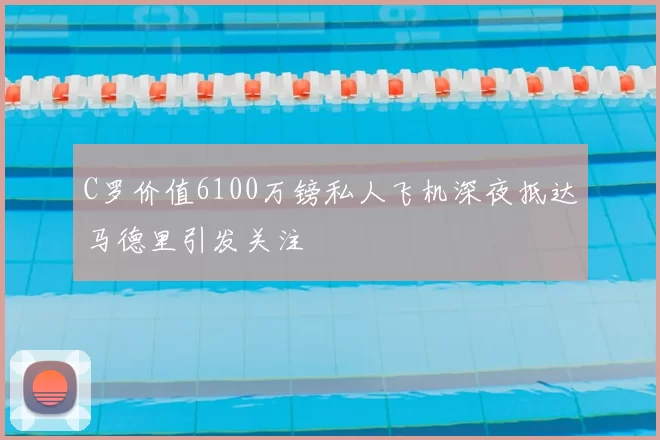 C罗价值6100万镑私人飞机深夜抵达马德里引发关注
