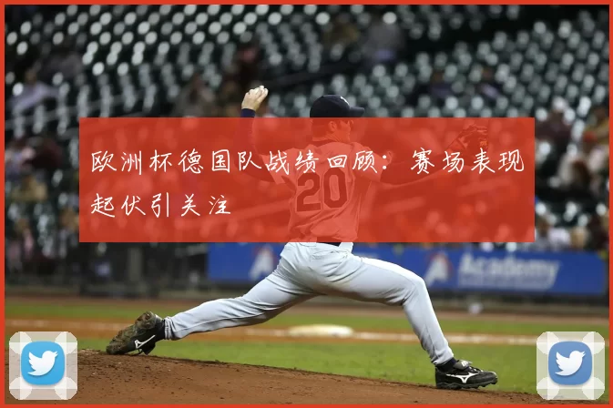 欧洲杯德国队战绩回顾:赛场表现起伏引关注