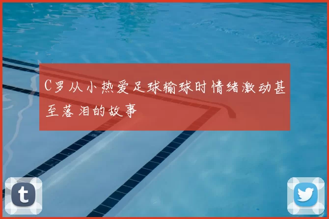 C罗从小热爱足球输球时情绪激动甚至落泪的故事