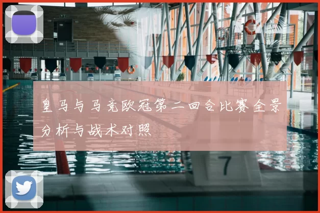 皇马与马竞欧冠第二回合比赛全景分析与战术对照