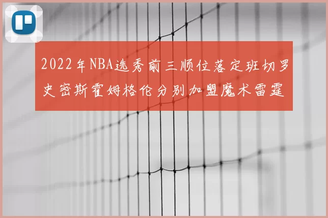 2022年NBA选秀前三顺位落定班切罗史密斯霍姆格伦分别加盟魔术雷霆火箭
