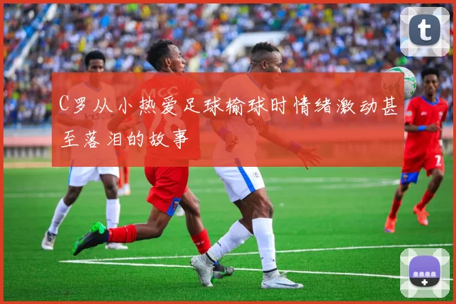 C罗从小热爱足球输球时情绪激动甚至落泪的故事