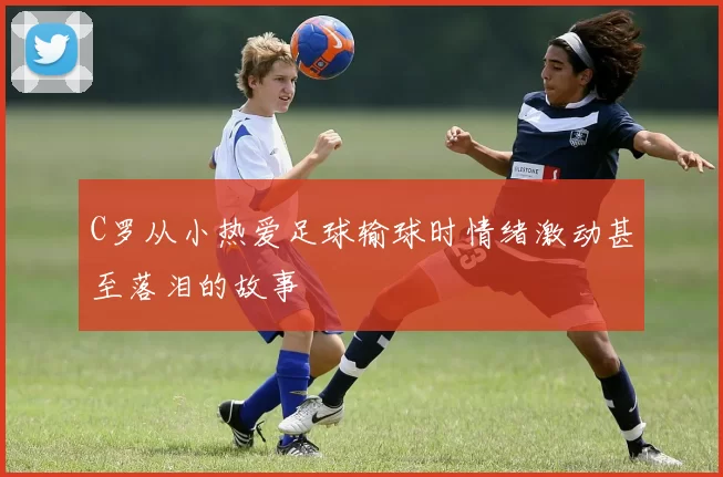 C罗从小热爱足球输球时情绪激动甚至落泪的故事