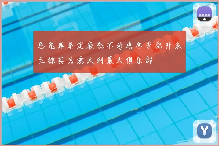 恩昆库坚定表态不考虑冬季离开米兰称其为意大利最大俱乐部