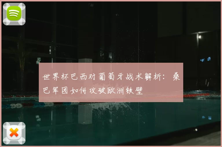 世界杯巴西对葡萄牙战术解析:桑巴军团如何攻破欧洲铁壁