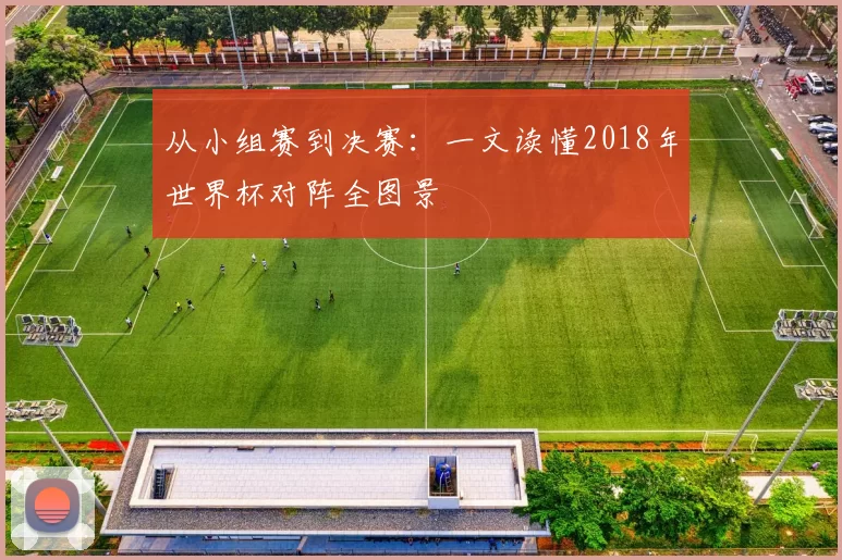 从小组赛到决赛:一文读懂2018年世界杯对阵全图景