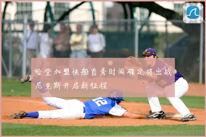 哈登加盟快船首秀时间确定将出战尼克斯开启新征程