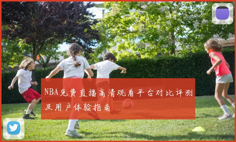 NBA免费直播高清观看平台对比评测及用户体验指南