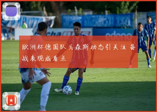 欧洲杯德国队戈森斯动态引关注 备战表现成看点