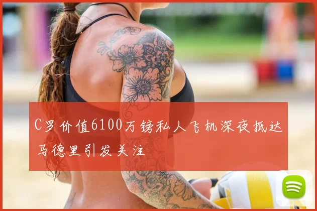 C罗价值6100万镑私人飞机深夜抵达马德里引发关注