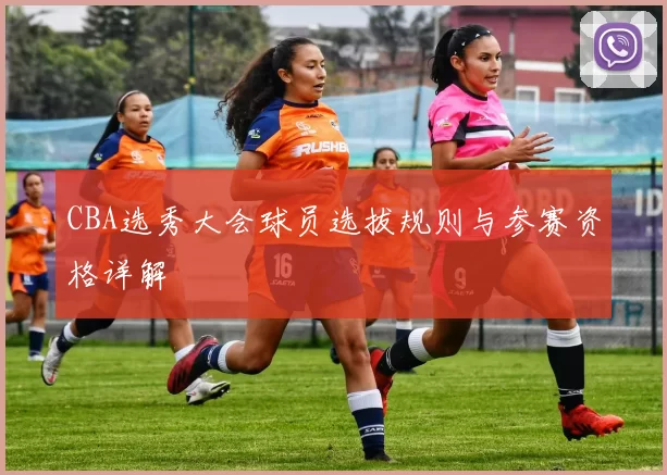 CBA选秀大会球员选拔规则与参赛资格详解