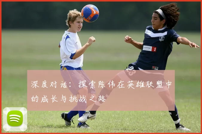 深度对话：探索陈伟在英雄联盟中的成长与挑战之路