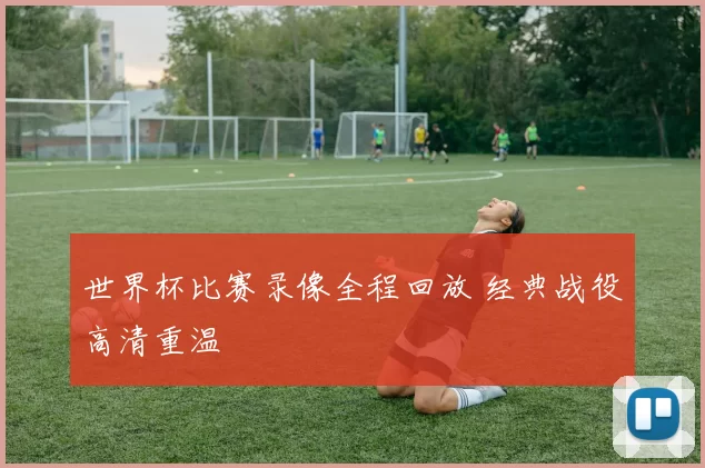 世界杯比赛录像全程回放 经典战役高清重温