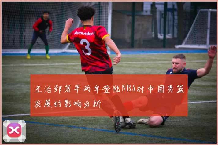 王治郅若早两年登陆NBA对中国男篮发展的影响分析