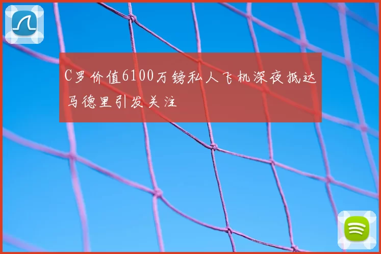 C罗价值6100万镑私人飞机深夜抵达马德里引发关注