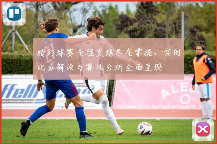 精彩球赛全程直播尽在掌握，实时比分解读与赛况分析全面呈现