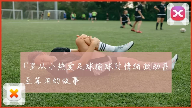 C罗从小热爱足球输球时情绪激动甚至落泪的故事