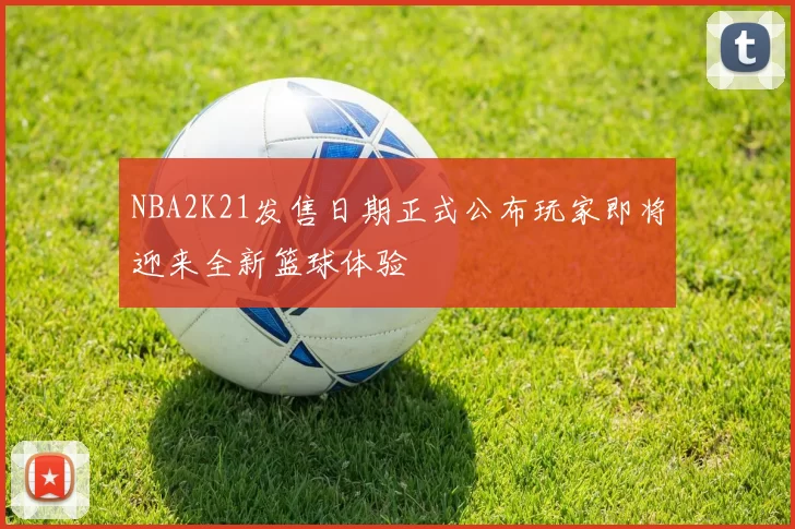 NBA2K21发售日期正式公布玩家即将迎来全新篮球体验
