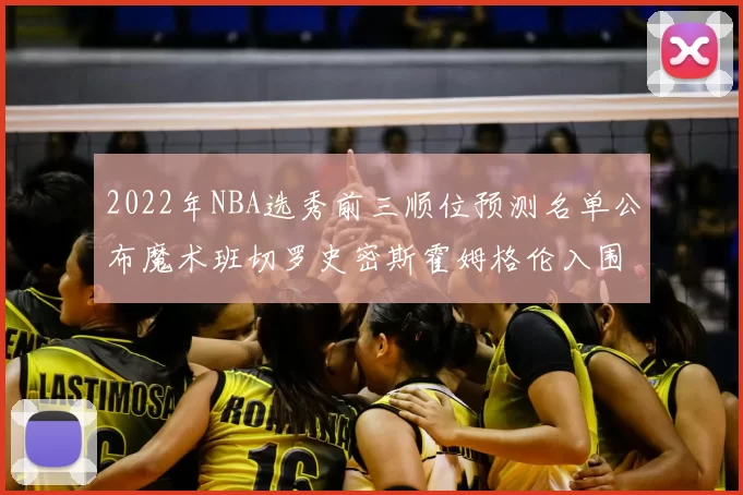 2022年NBA选秀前三顺位预测名单公布魔术班切罗史密斯霍姆格伦入围