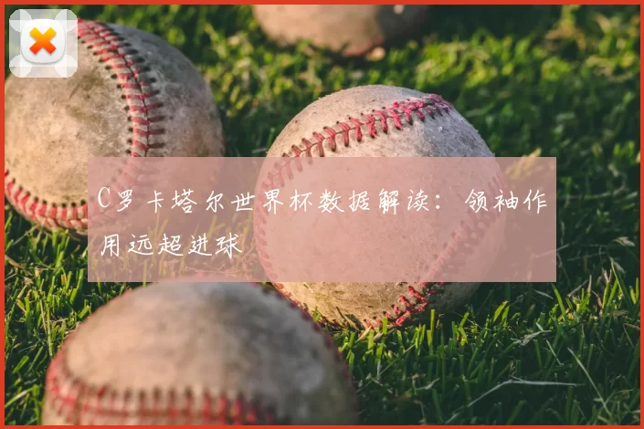C罗卡塔尔世界杯数据解读:领袖作用远超进球