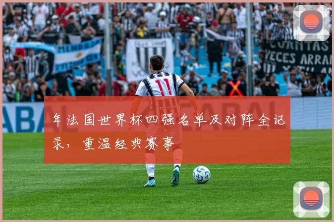 年法国世界杯四强名单及对阵全记录,重温经典赛事