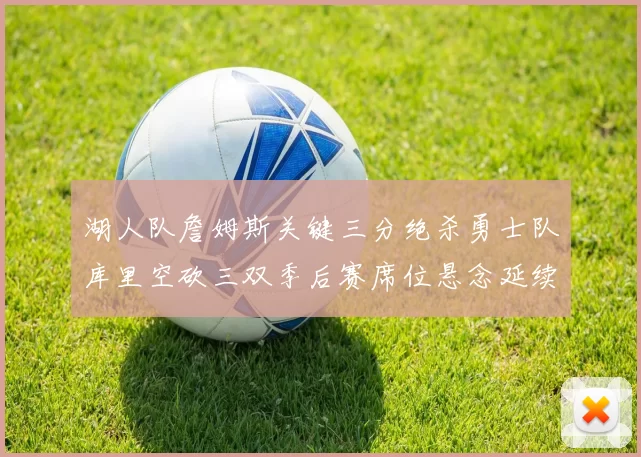 湖人队詹姆斯关键三分绝杀勇士队库里空砍三双季后赛席位悬念延续
