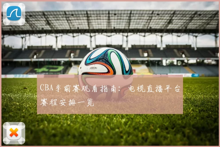 CBA季前赛观看指南：电视直播平台赛程安排一览