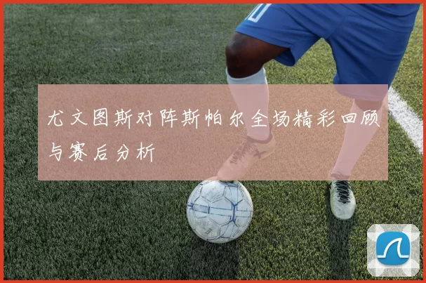 尤文图斯对阵斯帕尔全场精彩回顾与赛后分析