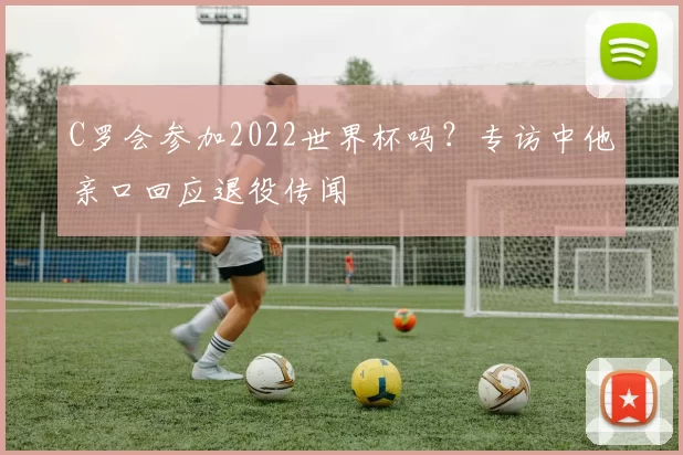 C罗会参加2022世界杯吗?专访中他亲口回应退役传闻