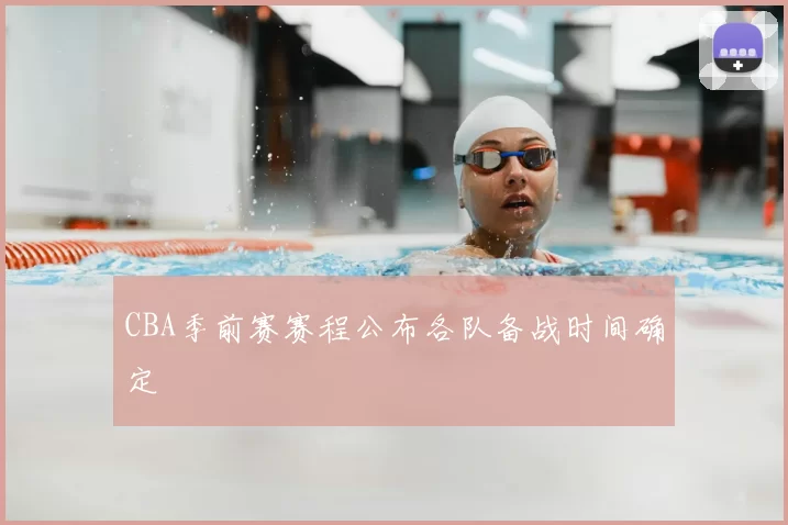 CBA季前赛赛程公布各队备战时间确定