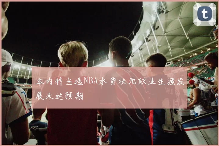 本内特当选NBA水货状元职业生涯发展未达预期
