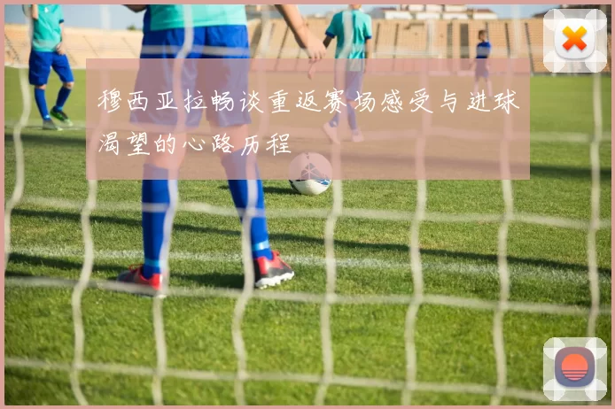 穆西亚拉畅谈重返赛场感受与进球渴望的心路历程