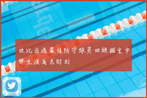 坎比当选最佳防守球员回顾掘金中锋生涯高光时刻