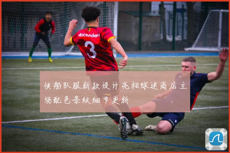 快船队服新款设计亮相球迷商店主场配色条纹细节更新