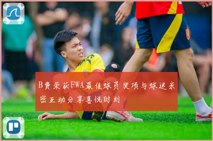 B费荣获FWA最佳球员奖项与球迷亲密互动分享喜悦时刻