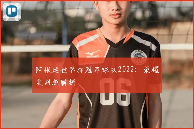 阿根廷世界杯冠军球衣2022:荣耀复刻版解析